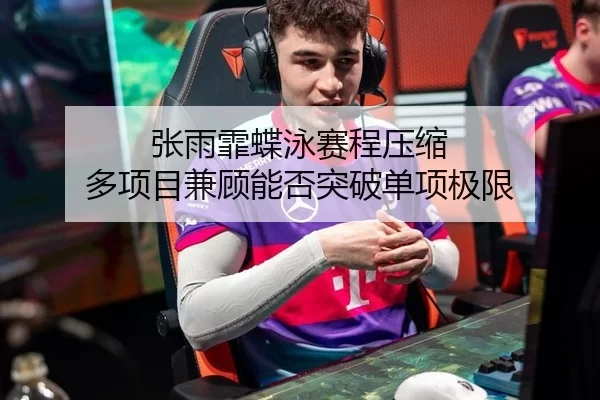 张雨霏蝶泳赛程压缩 多项目兼顾能否突破单项极限